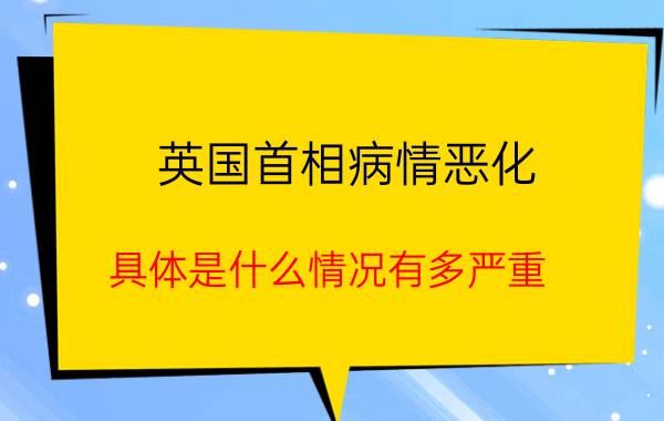 英国首相病情恶化 具体是什么情况有多严重